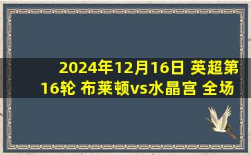 2024年12月16日 英超第16轮 布莱顿vs水晶宫 全场录像